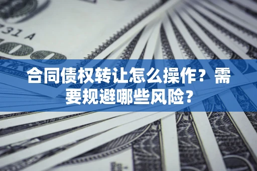 北京合同债权转让怎么操作？需要规避哪些风险？