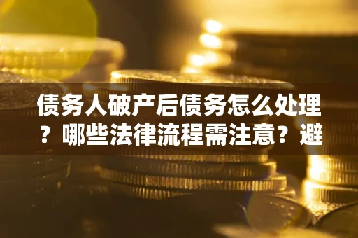 北京债务人破产后债务怎么处理？哪些法律流程需注意？避免踩坑指南