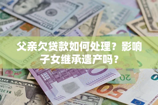 北京父亲欠贷款如何处理?影响子女继承遗产吗? 北京父亲欠贷款如何处理?影响子女继承遗产吗?