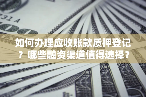北京如何办理应收账款质押登记？哪些融资渠道值得选择？