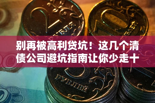 北京别再被高利贷坑！这几个清债公司避坑指南让你少走十年弯路
