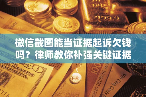 北京微信截图能当证据起诉欠钱吗？律师教你补强关键证据