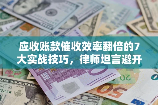 北京应收账款催收效率翻倍的7大实战技巧，律师坦言避开这些法律雷区最关键