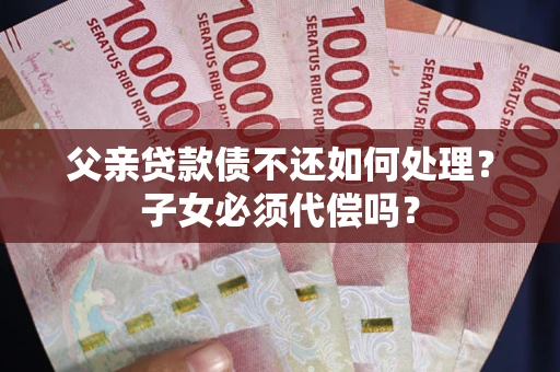 北京父亲贷款债不还如何处理？子女必须代偿吗？