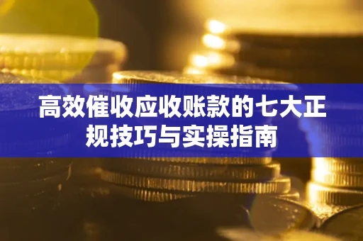 北京高效催收应收账款的七大正规技巧与实操指南