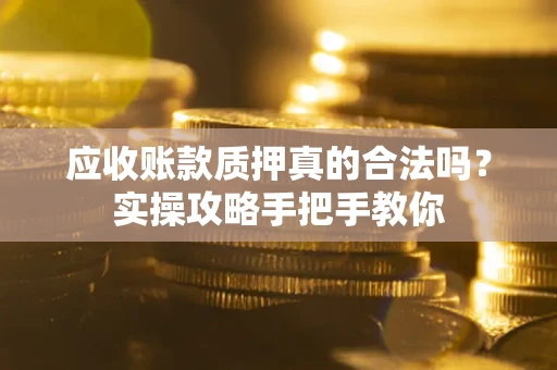北京应收账款质押真的合法吗？实操攻略手把手教你