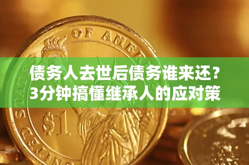 北京债务人去世后债务谁来还？3分钟搞懂继承人的应对策略