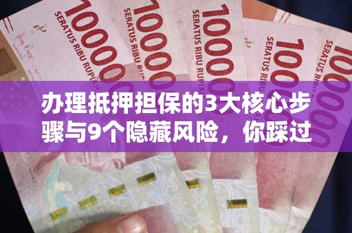 北京办理抵押担保的3大核心步骤与9个隐藏风险，你踩过哪个坑？