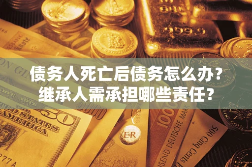 北京债务人死亡后债务怎么办？继承人需承担哪些责任？