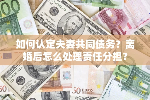 北京如何认定夫妻共同债务？离婚后怎么处理责任分担？