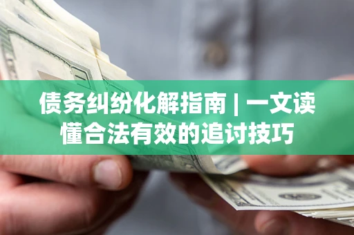 北京债务纠纷化解指南 | 一文读懂合法有效的追讨技巧
