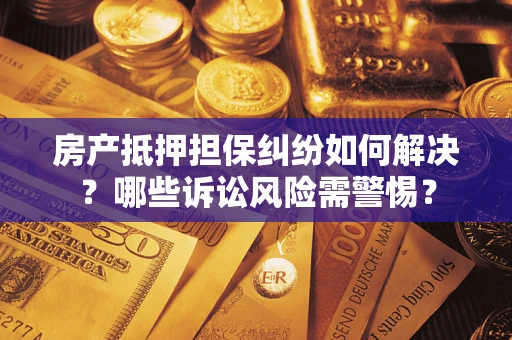 北京房产抵押担保纠纷如何解决？哪些诉讼风险需警惕？