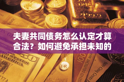 北京夫妻共同债务怎么认定才算合法？如何避免承担未知的债务风险？