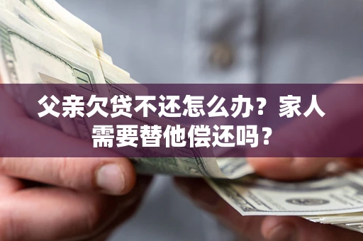北京父亲欠贷不还怎么办？家人需要替他偿还吗？