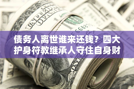 北京债务人离世谁来还钱？四大护身符教继承人守住自身财产