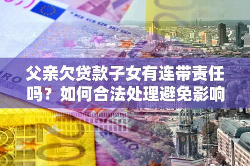 北京父亲欠贷款子女有连带责任吗？如何合法处理避免影响？