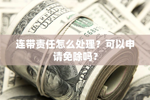 北京连带责任怎么处理？可以申请免除吗？